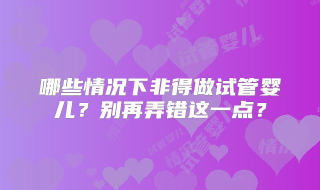 哪些情况下非得做试管婴儿？别再弄错这一点？