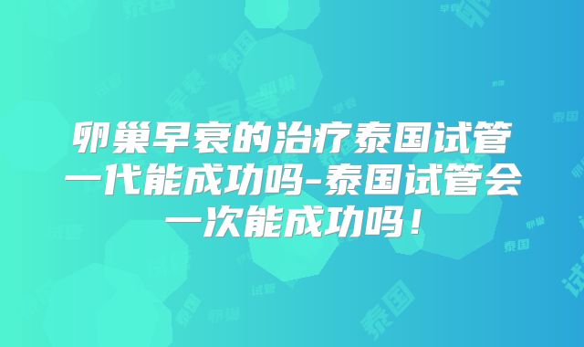 卵巢早衰的治疗泰国试管一代能成功吗-泰国试管会一次能成功吗！