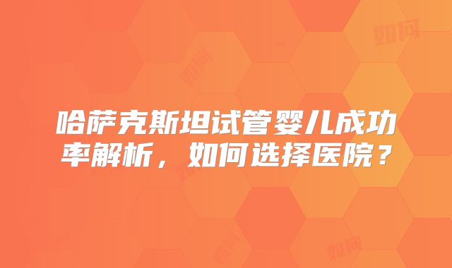 哈萨克斯坦试管婴儿成功率解析，如何选择医院？