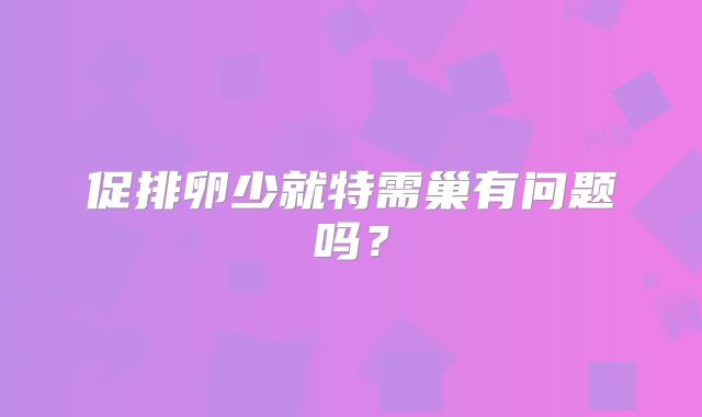 促排卵少就特需巢有问题吗?
