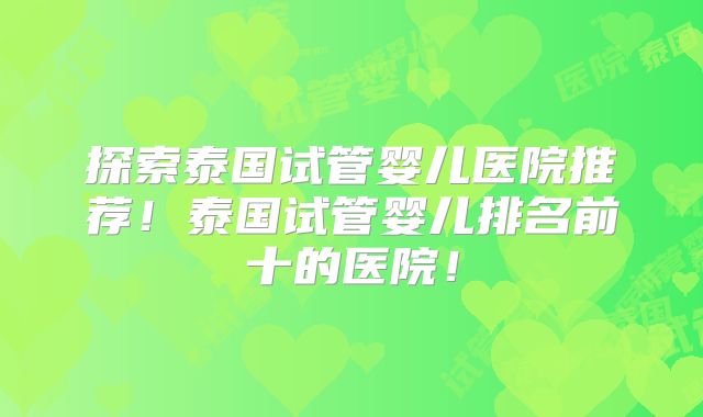 探索泰国试管婴儿医院推荐！泰国试管婴儿排名前十的医院！