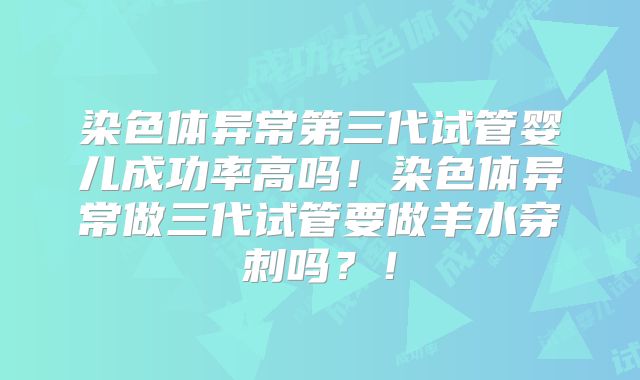 染色体异常第三代试管婴儿成功率高吗!染色体异常做三代试管要做羊水穿刺吗?!
