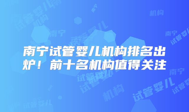 南宁试管婴儿机构排名出炉！前十名机构值得关注