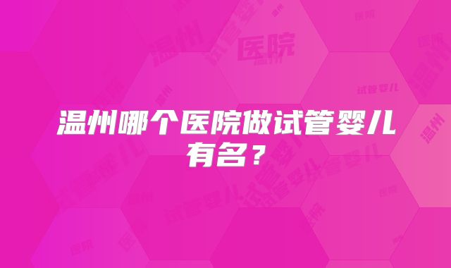 温州哪个医院做试管婴儿有名？