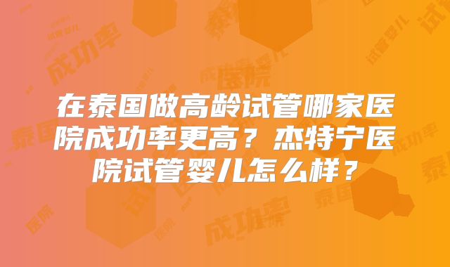 在泰国做高龄试管哪家医院成功率更高？杰特宁医院试管婴儿怎么样？