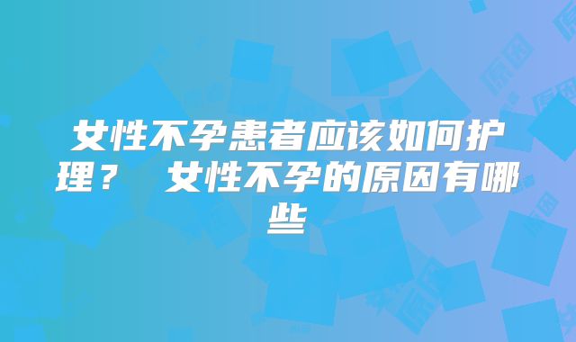 女性不孕患者应该如何护理？ 女性不孕的原因有哪些