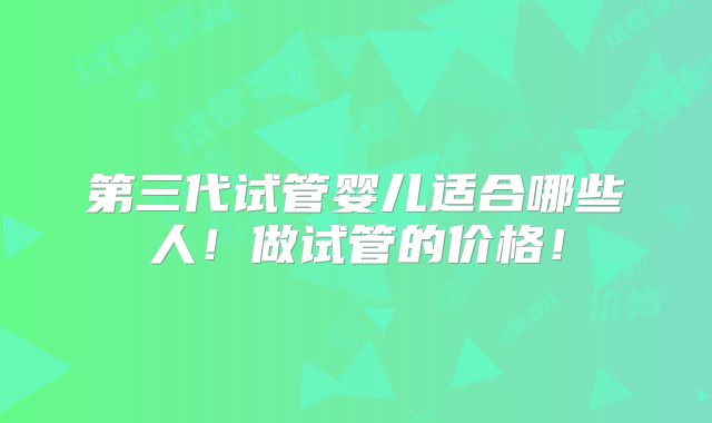 第三代试管婴儿适合哪些人!做试管的价格!