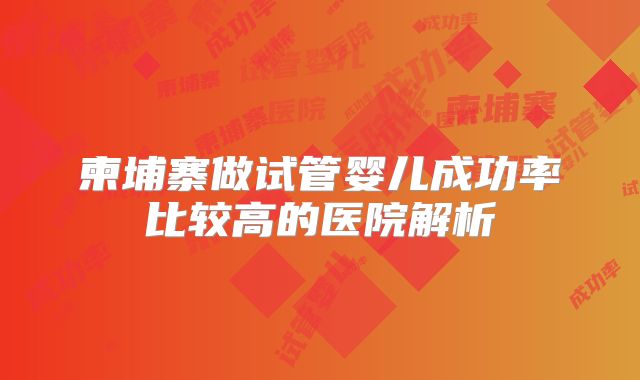 柬埔寨做试管婴儿成功率比较高的医院解析