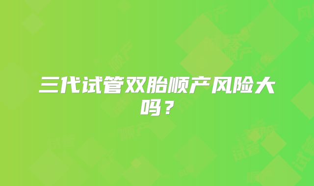 三代试管双胎顺产风险大吗？