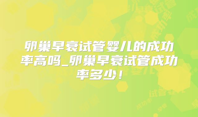 卵巢早衰试管婴儿的成功率高吗_卵巢早衰试管成功率多少！