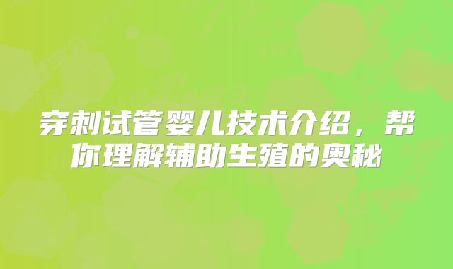 穿刺试管婴儿技术介绍，帮你理解辅助生殖的奥秘