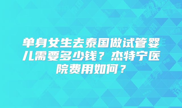 单身女生去泰国做试管婴儿需要多少钱？杰特宁医院费用如何？