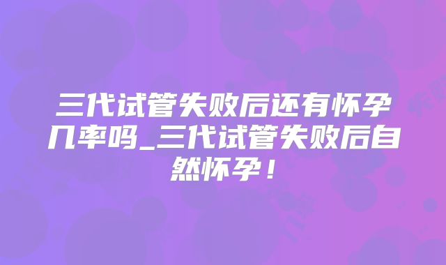 三代试管失败后还有怀孕几率吗_三代试管失败后自然怀孕!