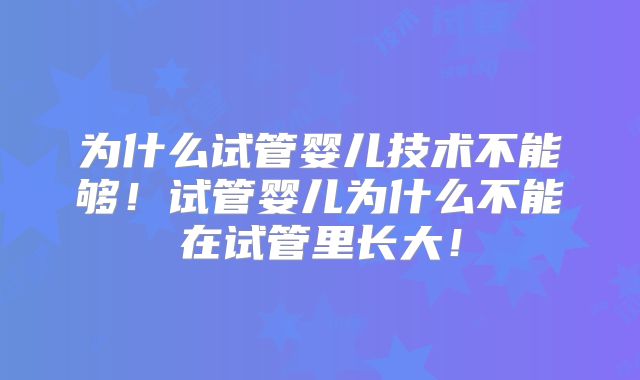为什么试管婴儿技术不能够！试管婴儿为什么不能在试管里长大！