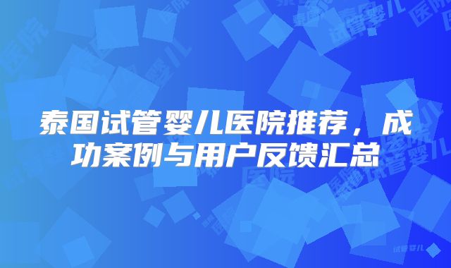泰国试管婴儿医院推荐，成功案例与用户反馈汇总