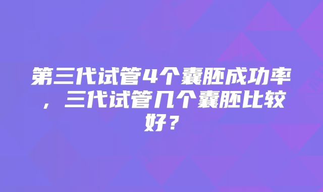 第三代试管4个囊胚成功率，三代试管几个囊胚比较好？