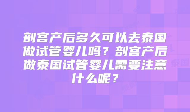 剖宫产后多久可以去泰国做试管婴儿吗?剖宫产后做泰国试管婴儿需要注意什么呢?