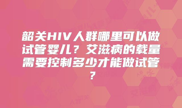 韶关HIV人群哪里可以做试管婴儿?艾滋病的载量需要控制多少才能做试管?