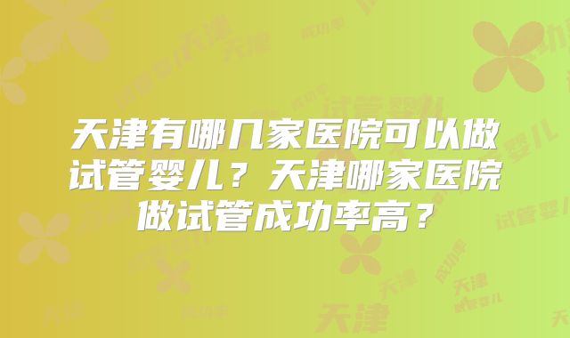 天津有哪几家医院可以做试管婴儿？天津哪家医院做试管成功率高？