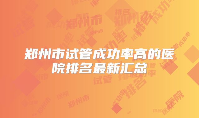 郑州市试管成功率高的医院排名最新汇总