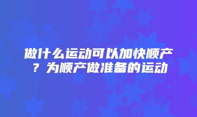 做什么运动可以加快顺产？为顺产做准备的运动