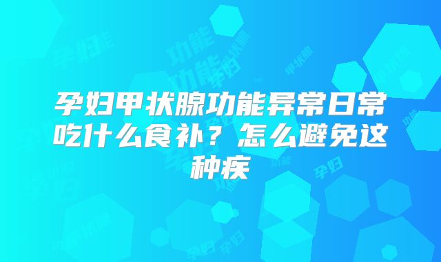 孕妇甲状腺功能异常日常吃什么食补？怎么避免这种疾