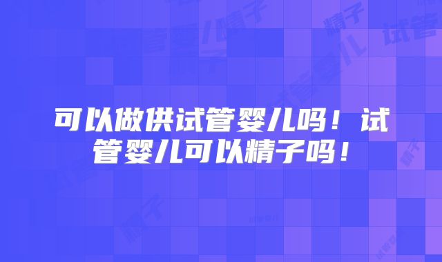 可以做供试管婴儿吗！试管婴儿可以精子吗！