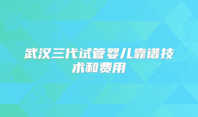 武汉三代试管婴儿靠谱技术和费用