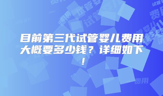 目前第三代试管婴儿费用大概要多少钱?详细如下!