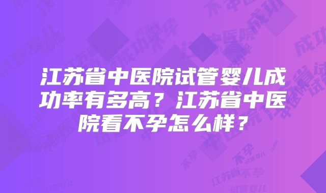 江苏省中医院试管婴儿成功率有多高？江苏省中医院看不孕怎么样？