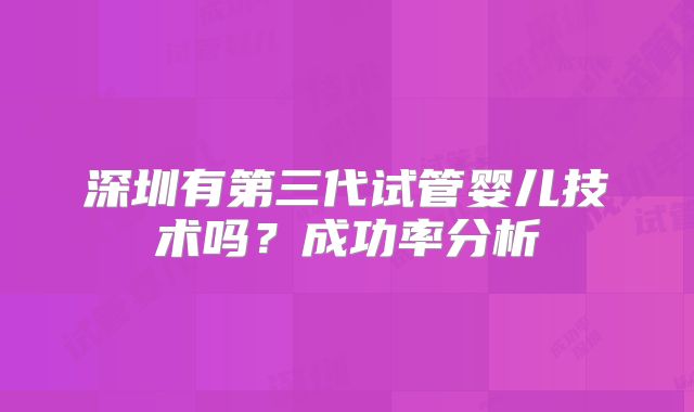 深圳有第三代试管婴儿技术吗？成功率分析