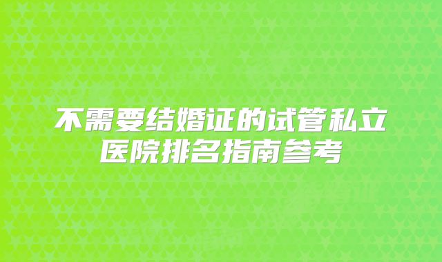 不需要结婚证的试管私立医院排名指南参考