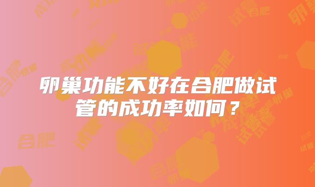 卵巢功能不好在合肥做试管的成功率如何？
