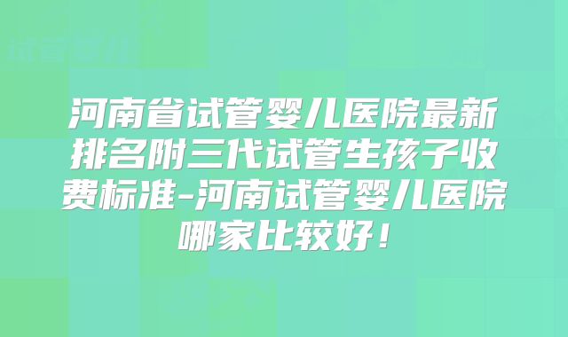 河南省试管婴儿医院最新排名附三代试管生孩子收费标准-河南试管婴儿医院哪家比较好!
