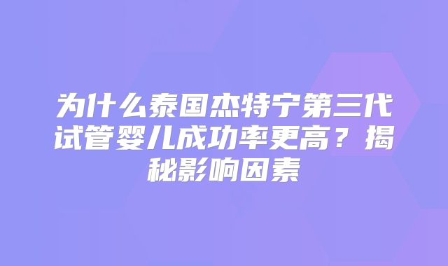 为什么泰国杰特宁第三代试管婴儿成功率更高？揭秘影响因素