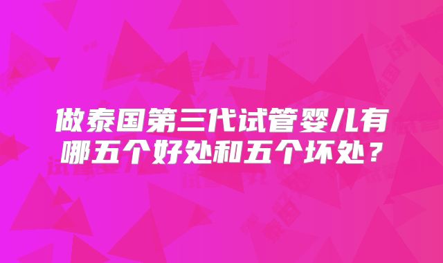 做泰国第三代试管婴儿有哪五个好处和五个坏处？