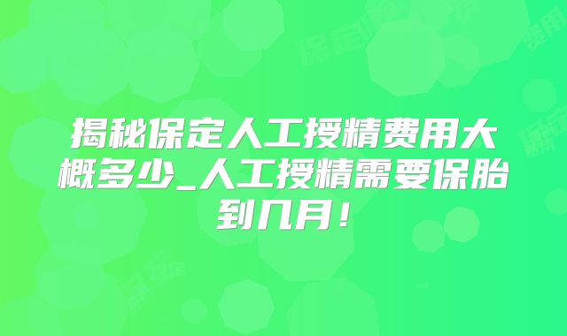 揭秘保定人工授精费用大概多少_人工授精需要保胎到几月！