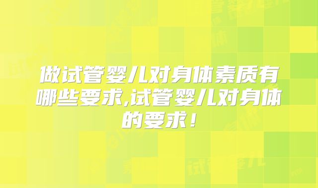 做试管婴儿对身体素质有哪些要求,试管婴儿对身体的要求！