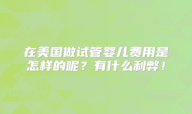 在美国做试管婴儿费用是怎样的呢?有什么利弊!