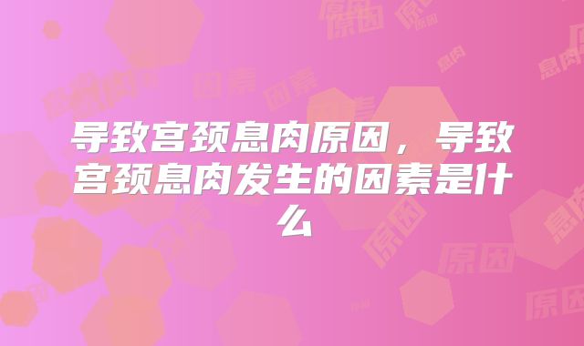 导致宫颈息肉原因，导致宫颈息肉发生的因素是什么