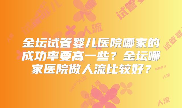 金坛试管婴儿医院哪家的成功率要高一些？金坛哪家医院做人流比较好？