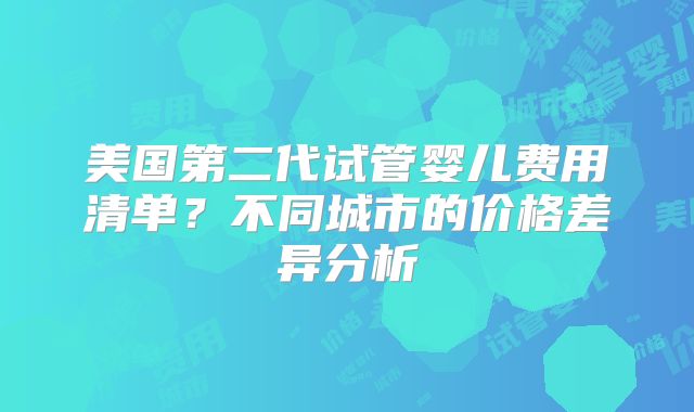 美国第二代试管婴儿费用清单？不同城市的价格差异分析