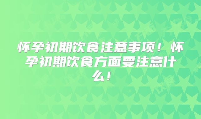 怀孕初期饮食注意事项!怀孕初期饮食方面要注意什么!