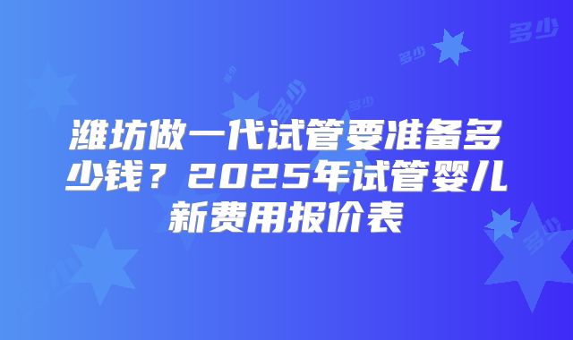 潍坊做一代试管要准备多少钱？2025年试管婴儿新费用报价表