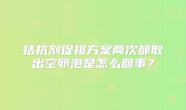 拮抗剂促排方案两次都取出空卵泡是怎么回事？