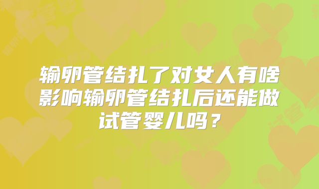 输卵管结扎了对女人有啥影响输卵管结扎后还能做试管婴儿吗？