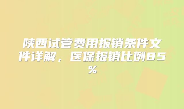 陕西试管费用报销条件文件详解,医保报销比例85%