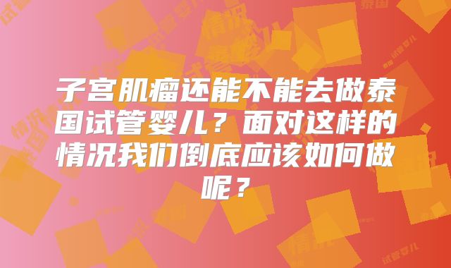 子宫肌瘤还能不能去做泰国试管婴儿？面对这样的情况我们倒底应该如何做呢？