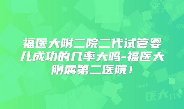 福医大附二院二代试管婴儿成功的几率大吗-福医大附属第二医院！