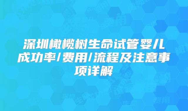 深圳橄榄树生命试管婴儿成功率/费用/流程及注意事项详解